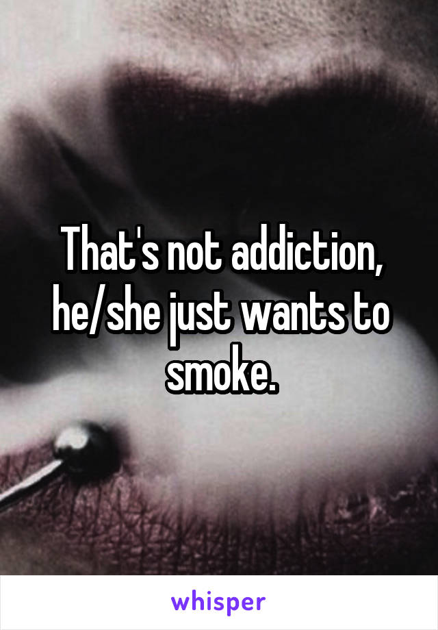 That's not addiction, he/she just wants to smoke.