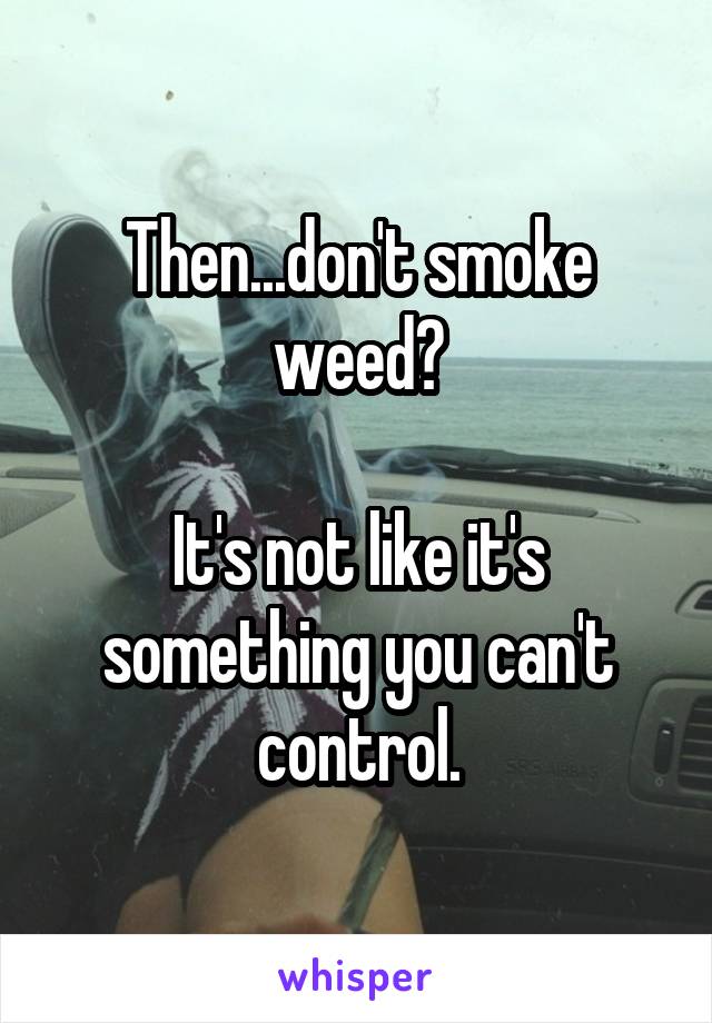 Then...don't smoke weed?

It's not like it's something you can't control.