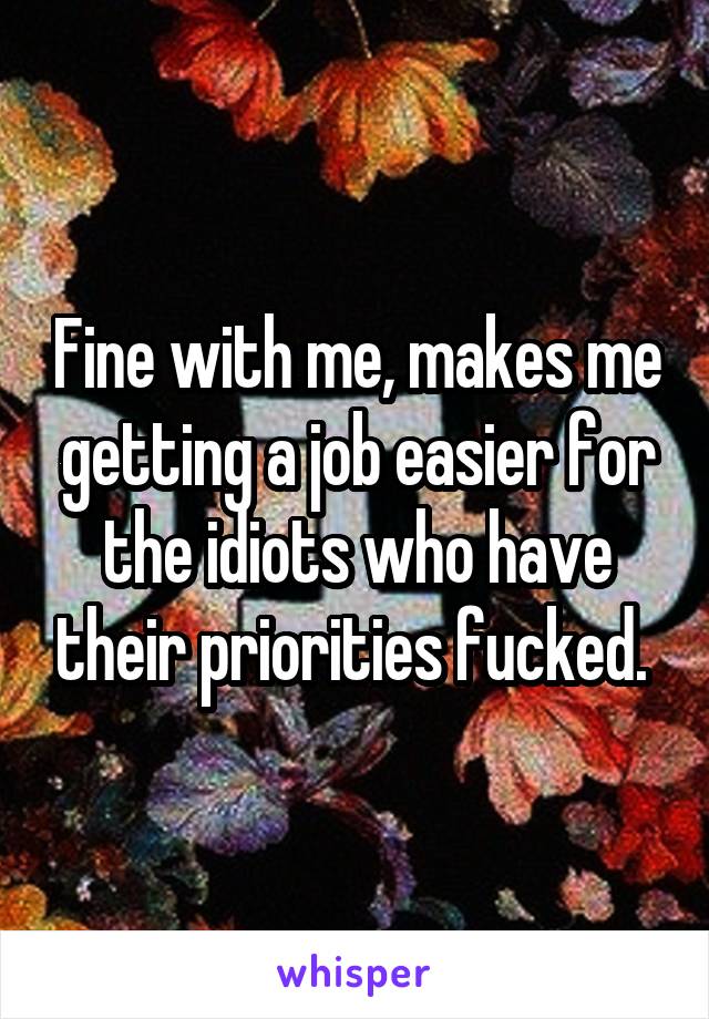 Fine with me, makes me getting a job easier for the idiots who have their priorities fucked. 