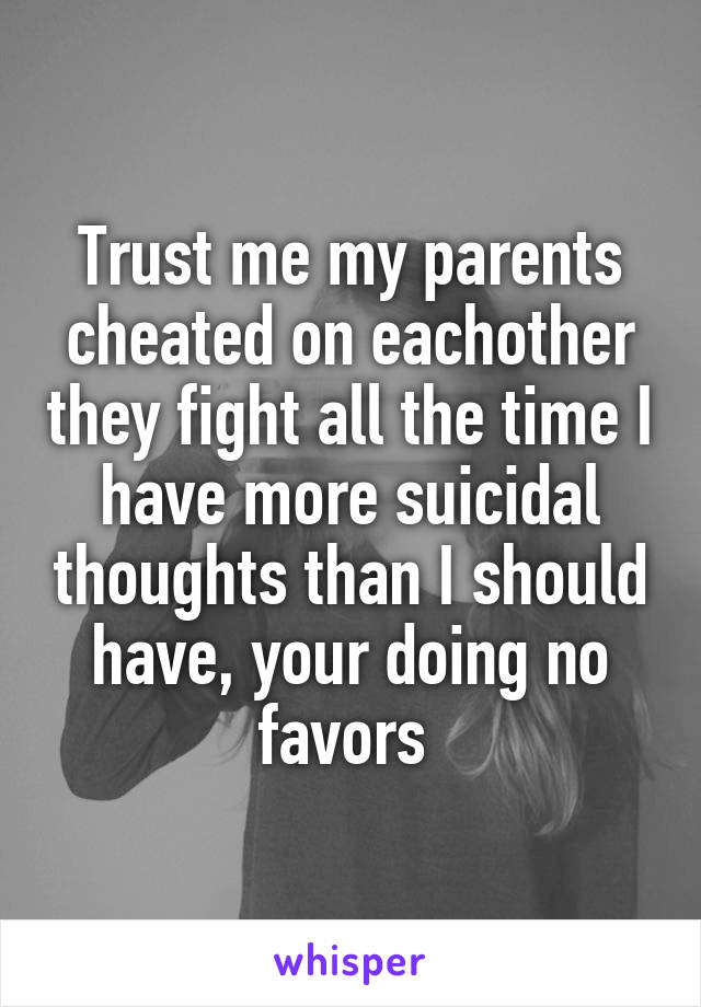 Trust me my parents cheated on eachother they fight all the time I have more suicidal thoughts than I should have, your doing no favors 