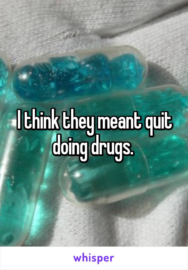 I think they meant quit doing drugs. 