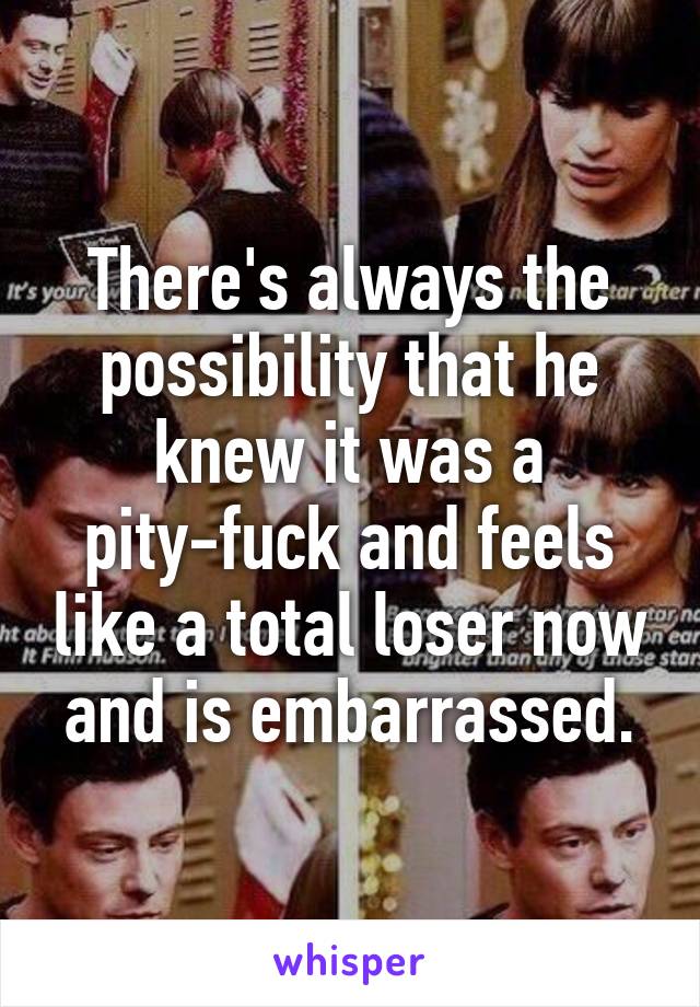 There's always the possibility that he knew it was a pity-fuck and feels like a total loser now and is embarrassed.