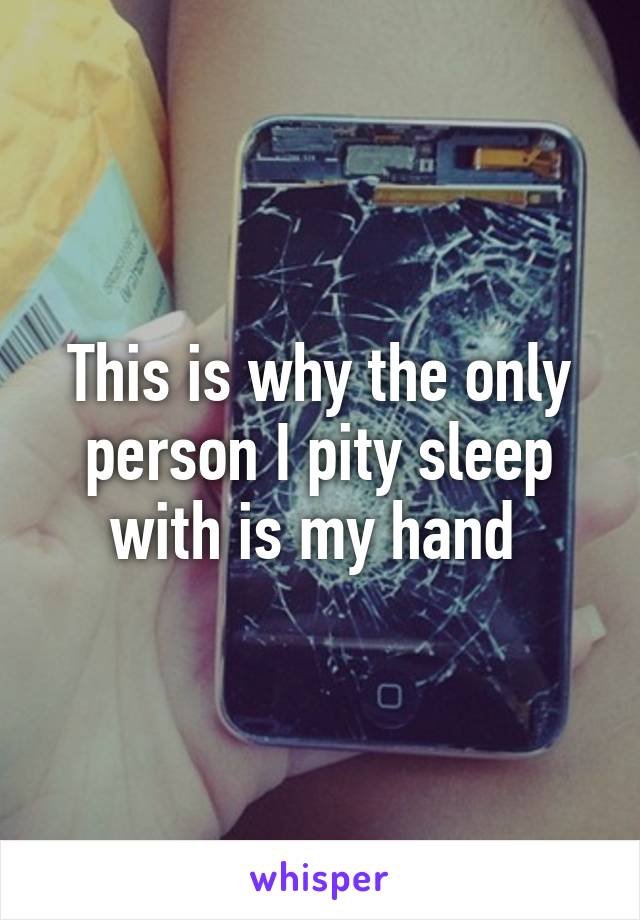 This is why the only person I pity sleep with is my hand 