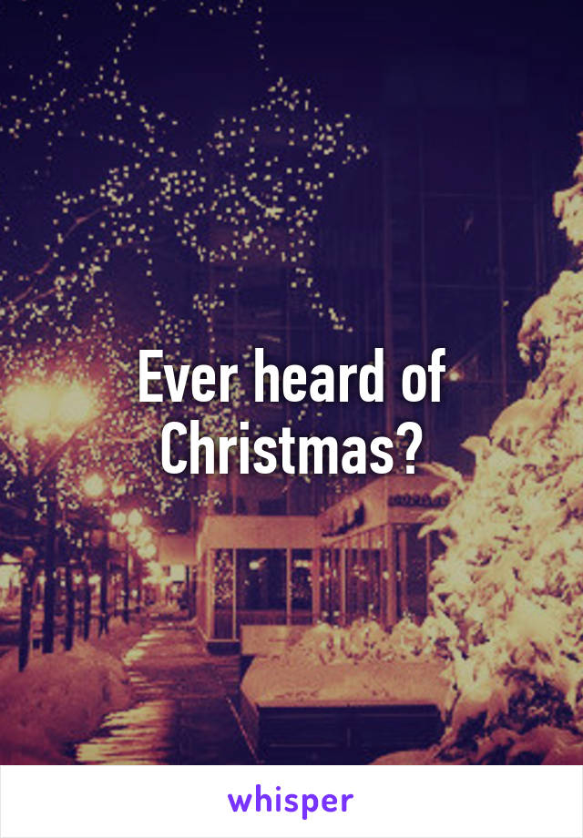 Ever heard of Christmas?