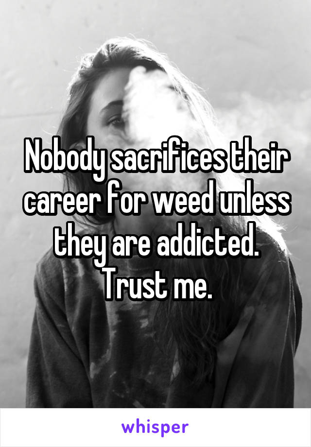 Nobody sacrifices their career for weed unless they are addicted. Trust me.