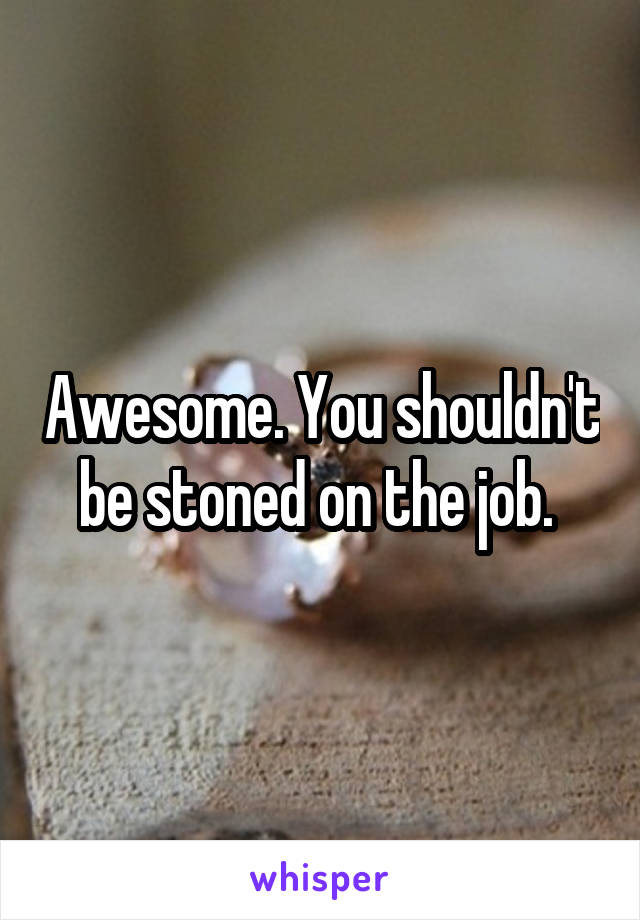 Awesome. You shouldn't be stoned on the job. 