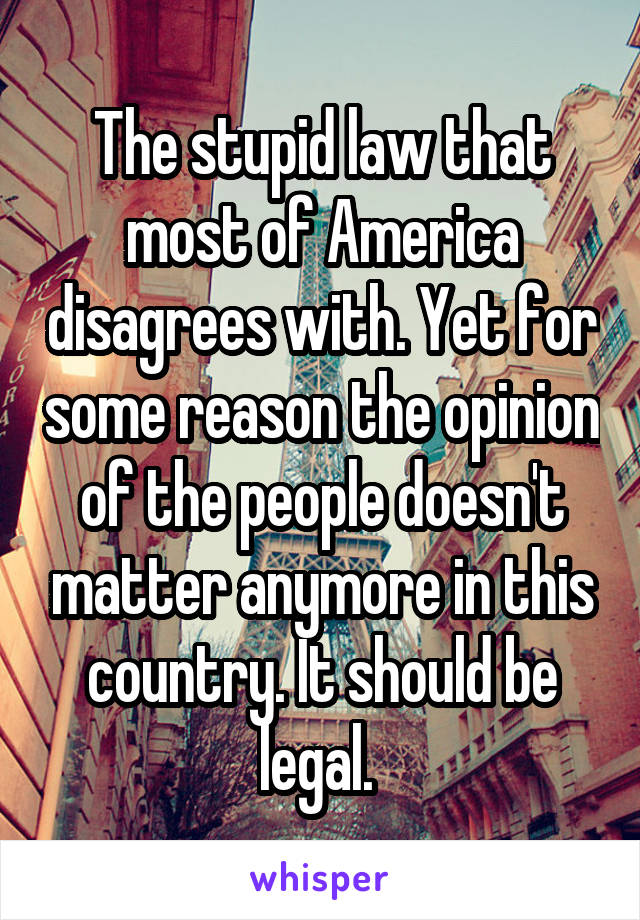 The stupid law that most of America disagrees with. Yet for some reason the opinion of the people doesn't matter anymore in this country. It should be legal. 