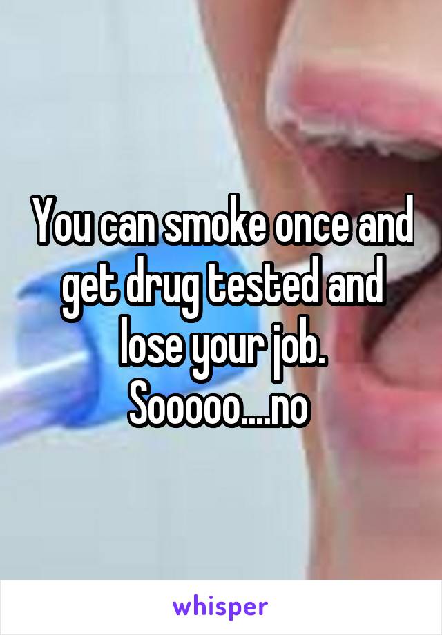 You can smoke once and get drug tested and lose your job. Sooooo....no 