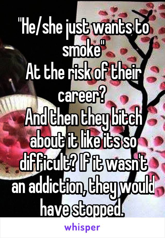 "He/she just wants to smoke"
At the risk of their career? 
And then they bitch about it like its so difficult? If it wasn't an addiction, they would have stopped. 