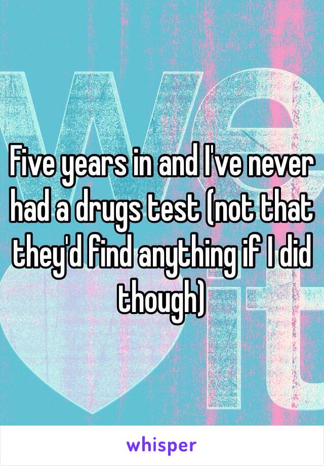 Five years in and I've never had a drugs test (not that they'd find anything if I did though) 