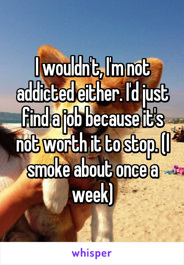 I wouldn't, I'm not addicted either. I'd just find a job because it's not worth it to stop. (I smoke about once a week)