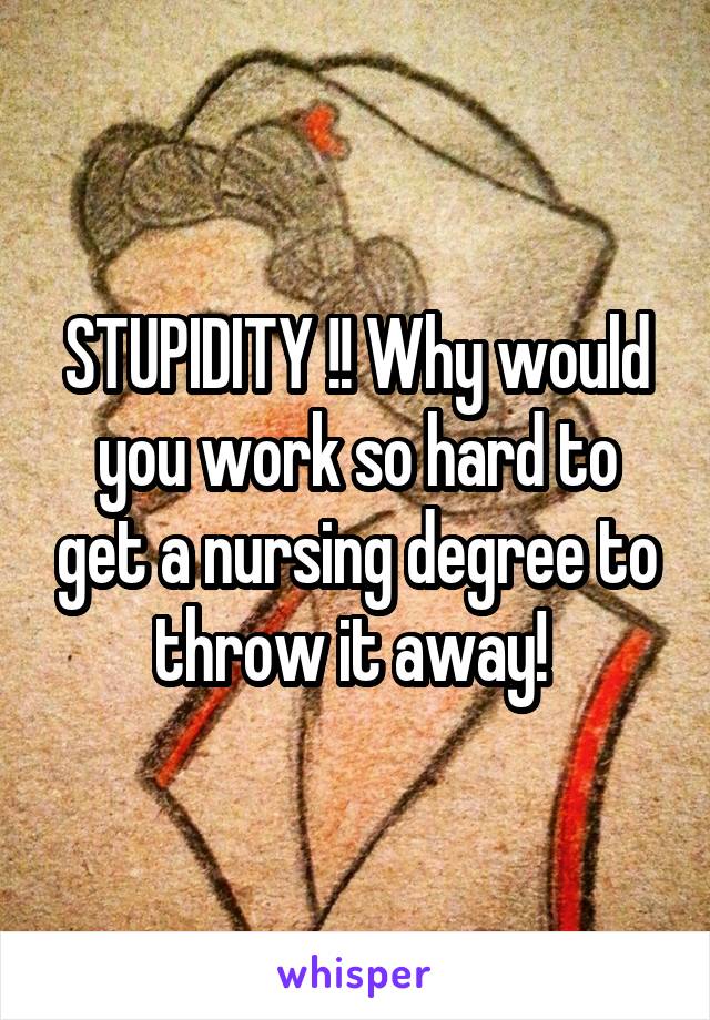 STUPIDITY !! Why would you work so hard to get a nursing degree to throw it away! 