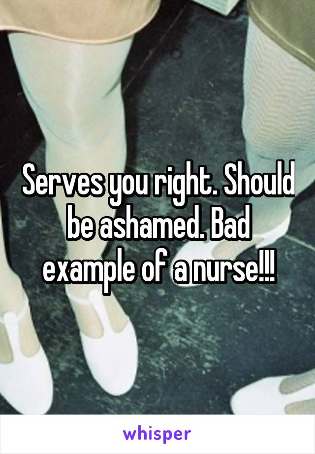 Serves you right. Should be ashamed. Bad example of a nurse!!!