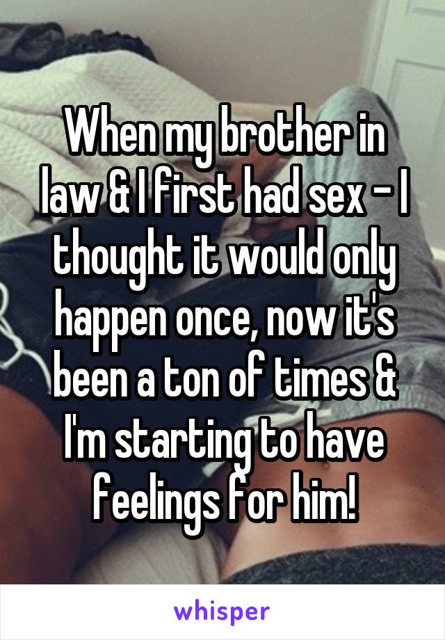 When my brother in law & I first had sex - I thought it would only happen once, now it's been a ton of times & I'm starting to have feelings for him!