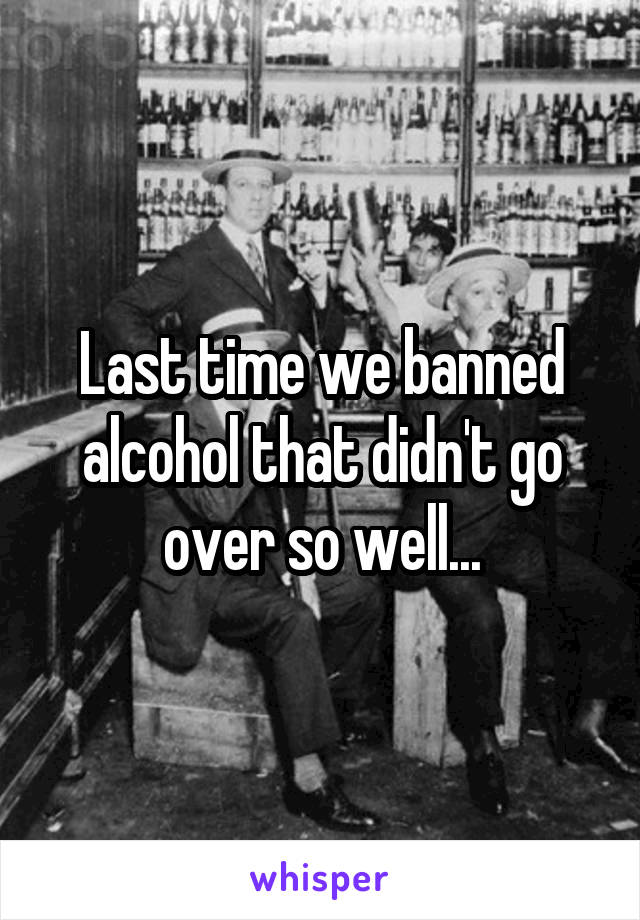 Last time we banned alcohol that didn't go over so well...