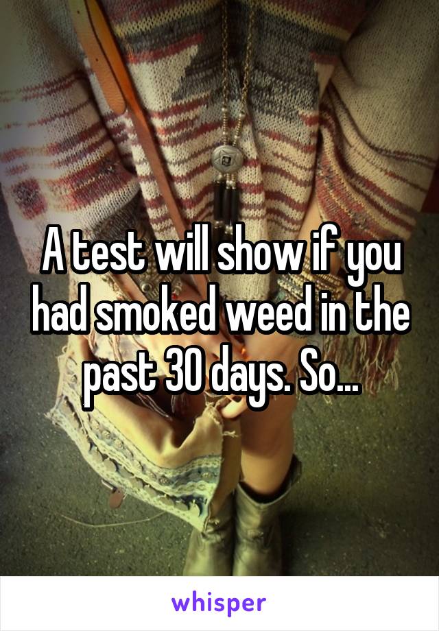 A test will show if you had smoked weed in the past 30 days. So...