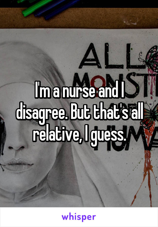 I'm a nurse and I disagree. But that's all relative, I guess.