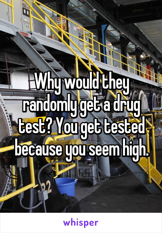 Why would they randomly get a drug test? You get tested because you seem high.