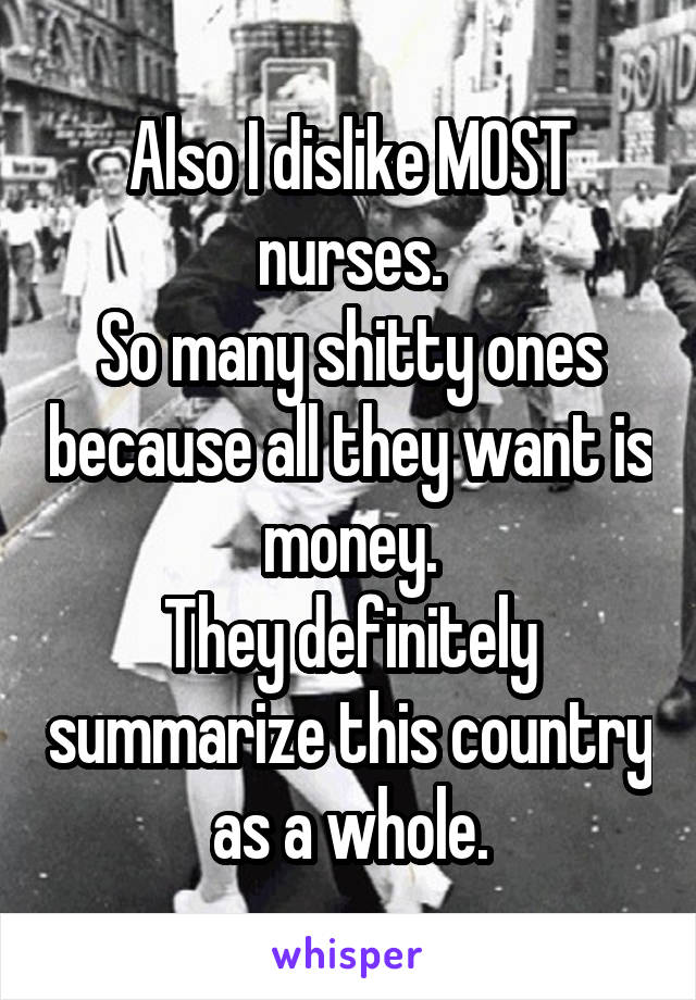 Also I dislike MOST nurses.
So many shitty ones because all they want is money.
They definitely summarize this country as a whole.