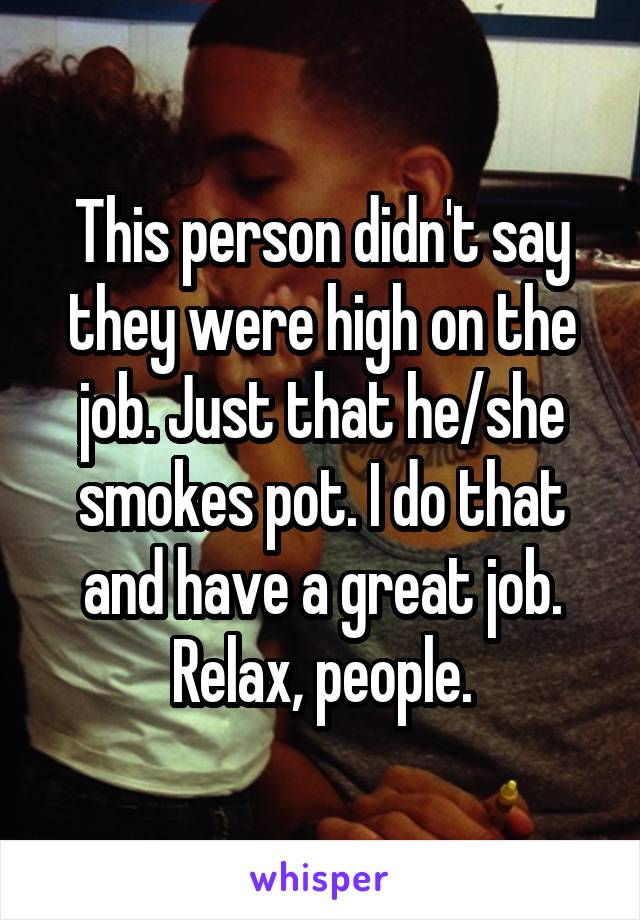 This person didn't say they were high on the job. Just that he/she smokes pot. I do that and have a great job. Relax, people.
