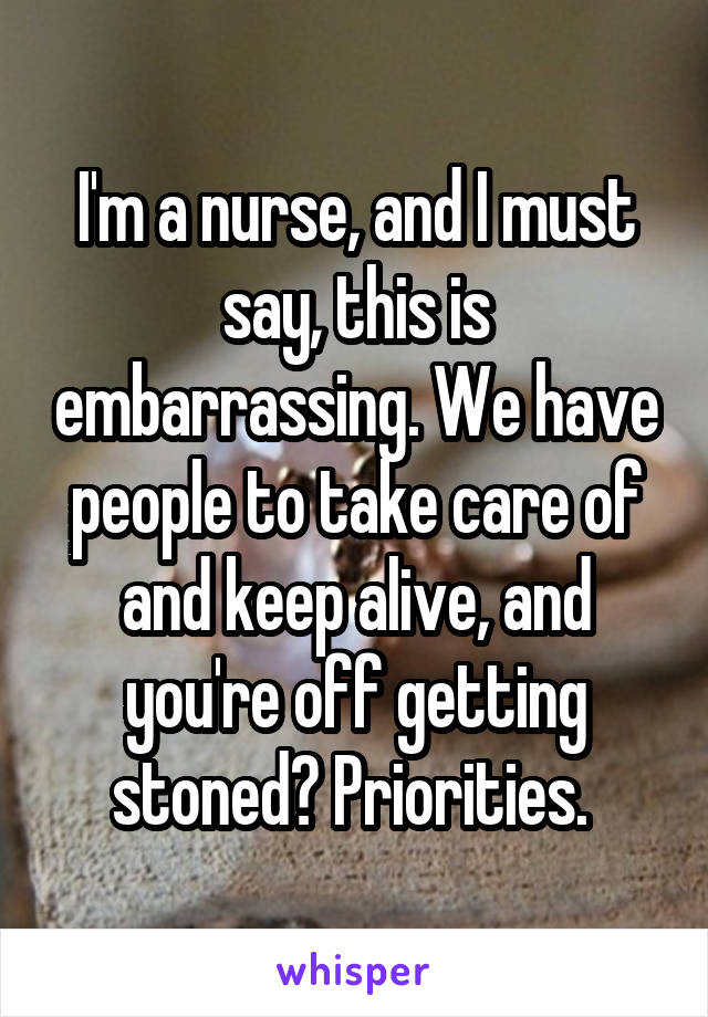 I'm a nurse, and I must say, this is embarrassing. We have people to take care of and keep alive, and you're off getting stoned? Priorities. 