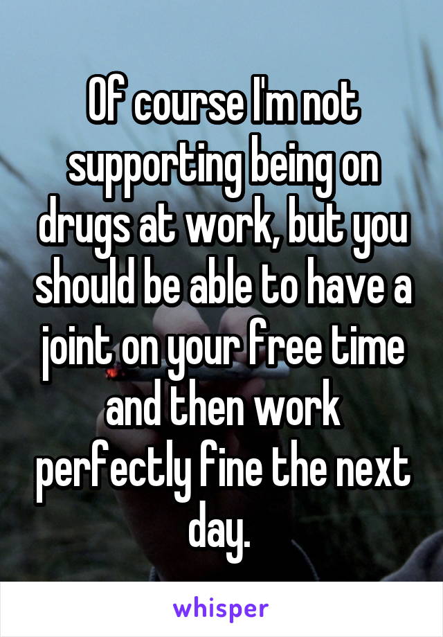 Of course I'm not supporting being on drugs at work, but you should be able to have a joint on your free time and then work perfectly fine the next day. 