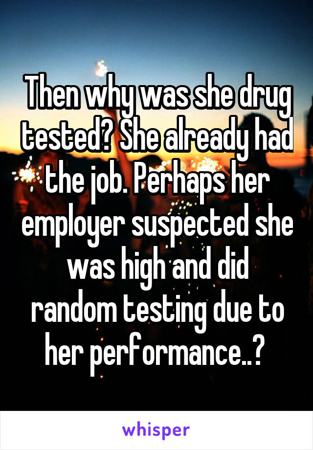 Then why was she drug tested? She already had the job. Perhaps her employer suspected she was high and did random testing due to her performance..? 