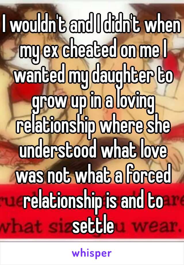 I wouldn't and I didn't when my ex cheated on me I wanted my daughter to grow up in a loving relationship where she understood what love was not what a forced relationship is and to settle