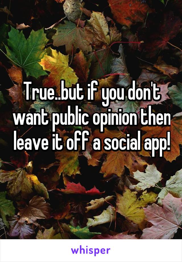 True..but if you don't want public opinion then leave it off a social app! 