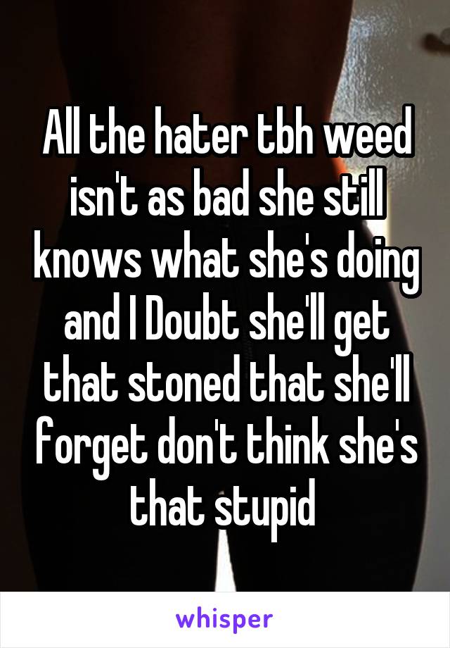 All the hater tbh weed isn't as bad she still knows what she's doing and I Doubt she'll get that stoned that she'll forget don't think she's that stupid 