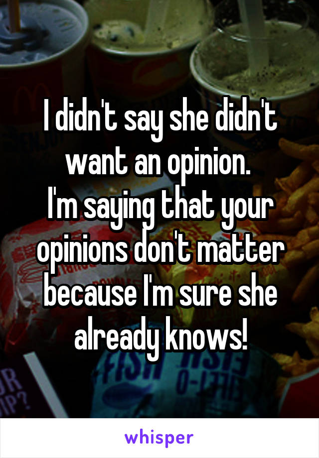 I didn't say she didn't want an opinion. 
I'm saying that your opinions don't matter because I'm sure she already knows!