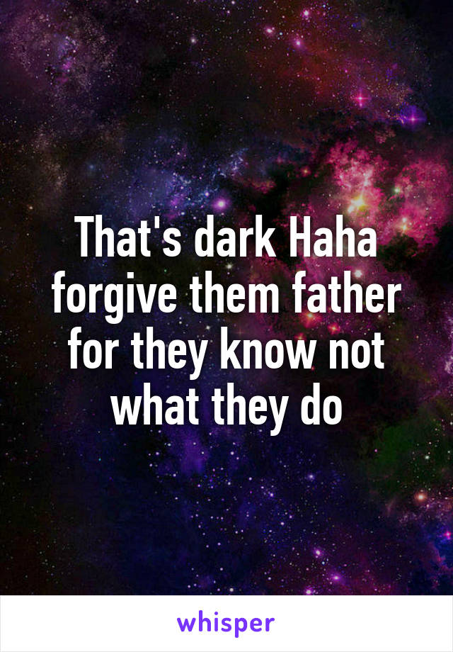 That's dark Haha forgive them father for they know not what they do
