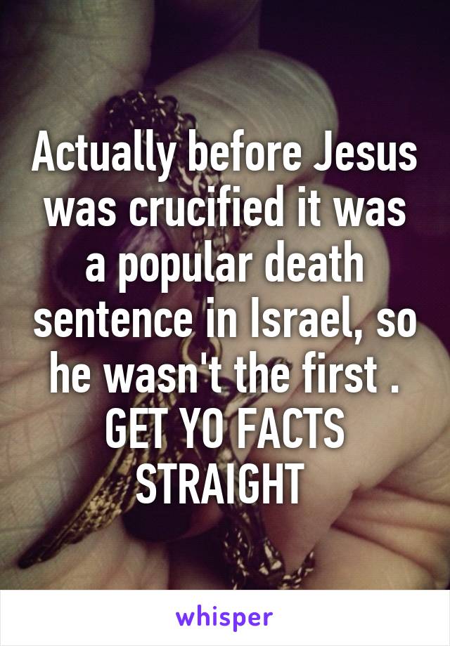 Actually before Jesus was crucified it was a popular death sentence in Israel, so he wasn't the first . GET YO FACTS STRAIGHT 