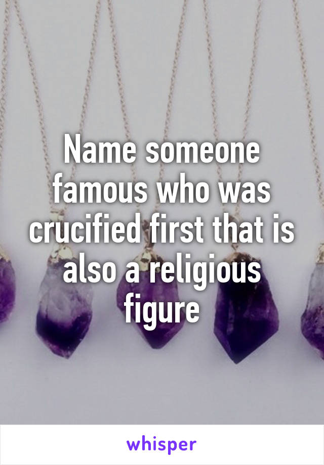 Name someone famous who was crucified first that is also a religious figure