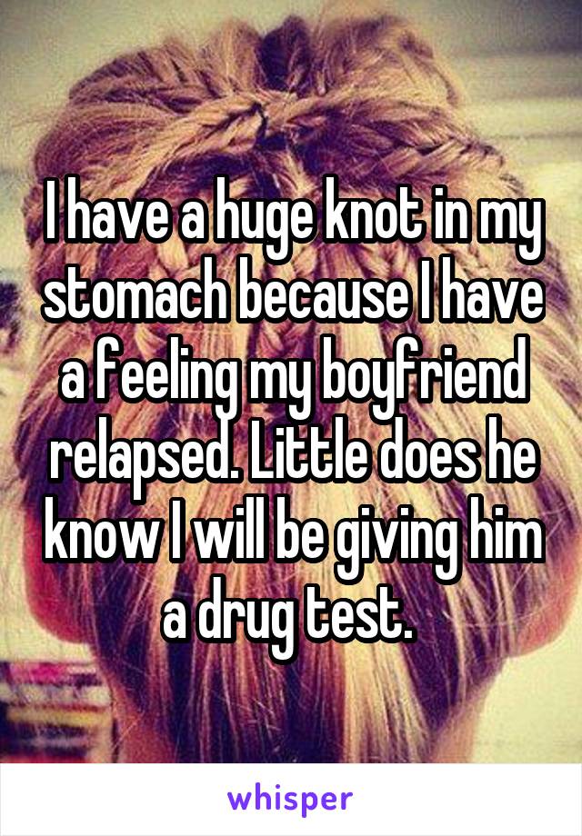 I have a huge knot in my stomach because I have a feeling my boyfriend relapsed. Little does he know I will be giving him a drug test. 