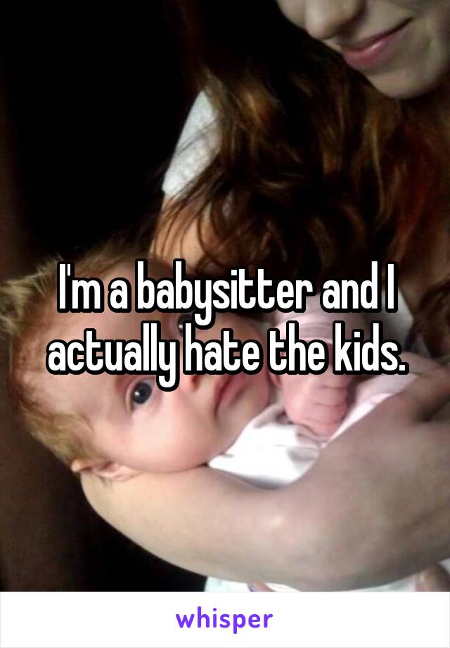 I'm a babysitter and I actually hate the kids.