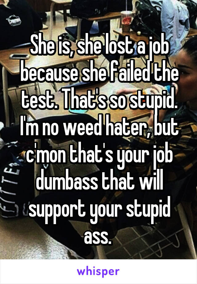 She is, she lost a job because she failed the test. That's so stupid. I'm no weed hater, but c'mon that's your job dumbass that will support your stupid ass. 