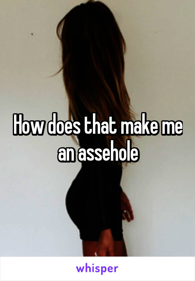 How does that make me an assehole