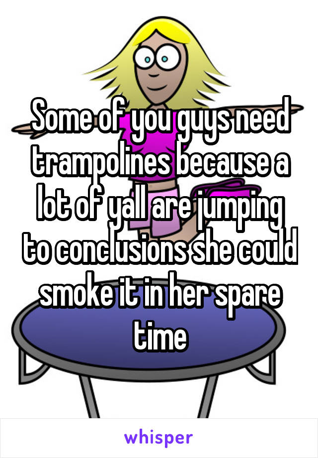 Some of you guys need trampolines because a lot of yall are jumping to conclusions she could smoke it in her spare time