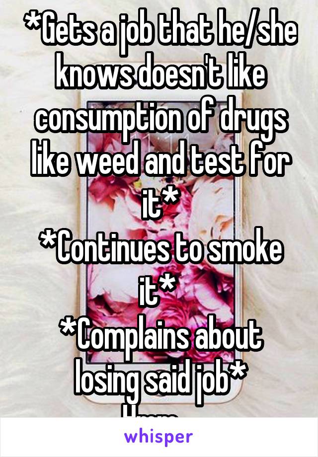 *Gets a job that he/she knows doesn't like consumption of drugs like weed and test for it*
*Continues to smoke it* 
*Complains about losing said job*
Hmm....