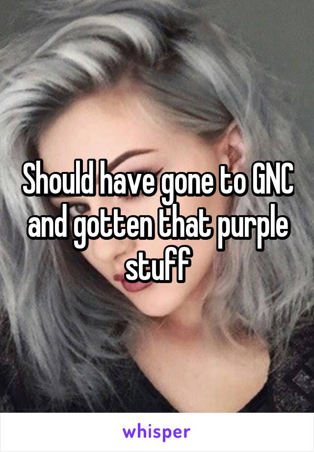 Should have gone to GNC and gotten that purple stuff