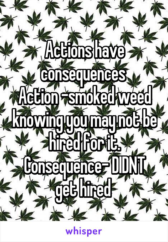 Actions have consequences 
Action -smoked weed knowing you may not be hired for it.
Consequence- DIDNT get hired 