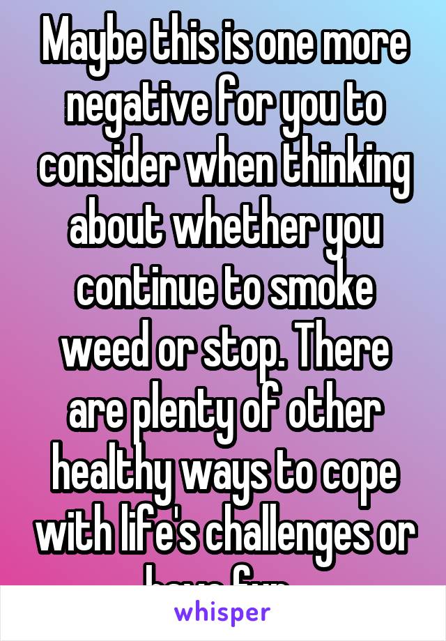 Maybe this is one more negative for you to consider when thinking about whether you continue to smoke weed or stop. There are plenty of other healthy ways to cope with life's challenges or have fun. 