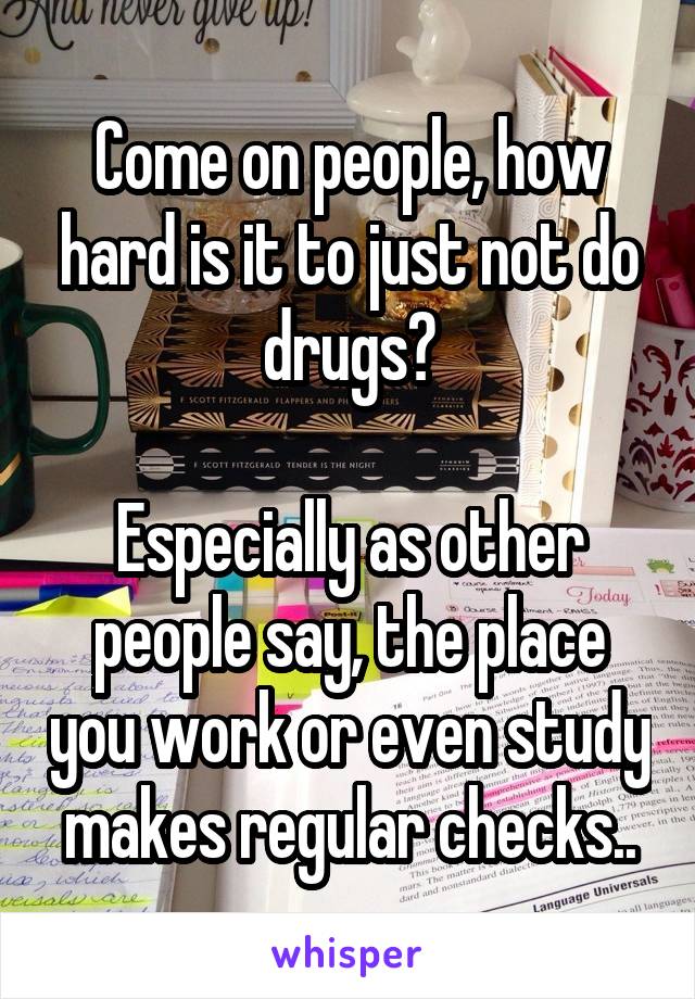 Come on people, how hard is it to just not do drugs?

Especially as other people say, the place you work or even study makes regular checks..