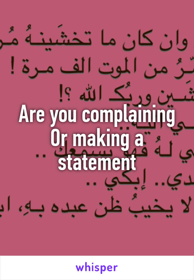 Are you complaining
Or making a statement