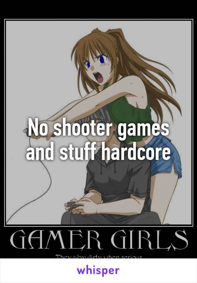 No shooter games and stuff hardcore