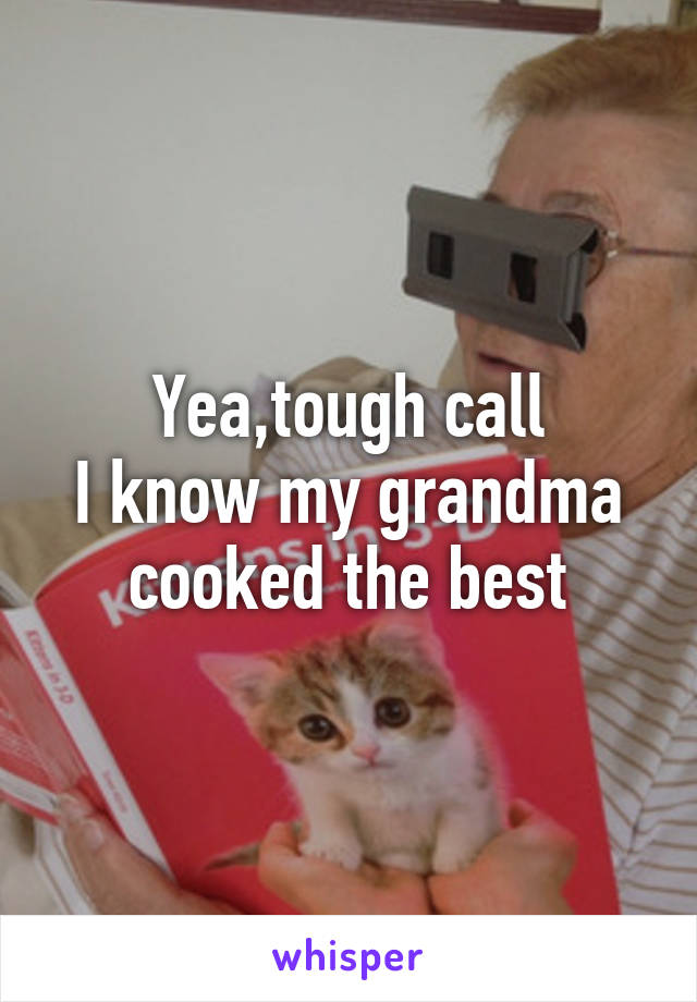 Yea,tough call
I know my grandma cooked the best