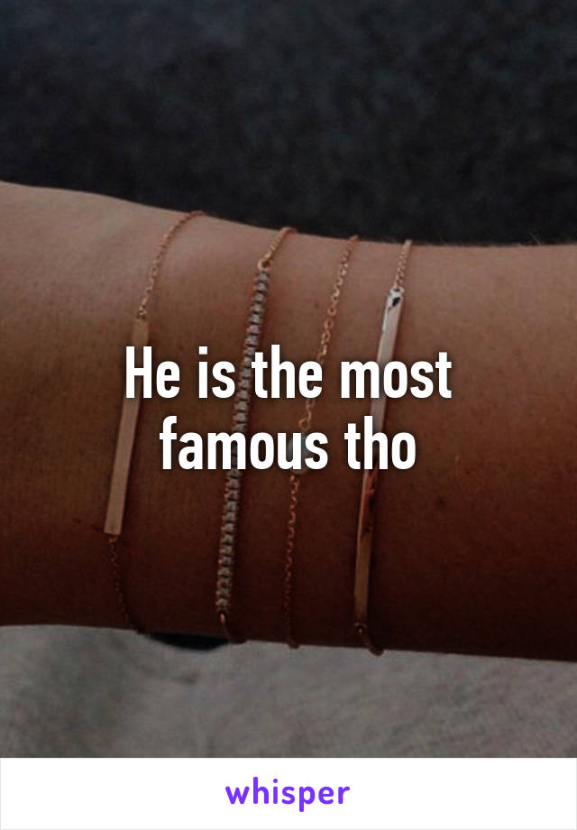 He is the most famous tho