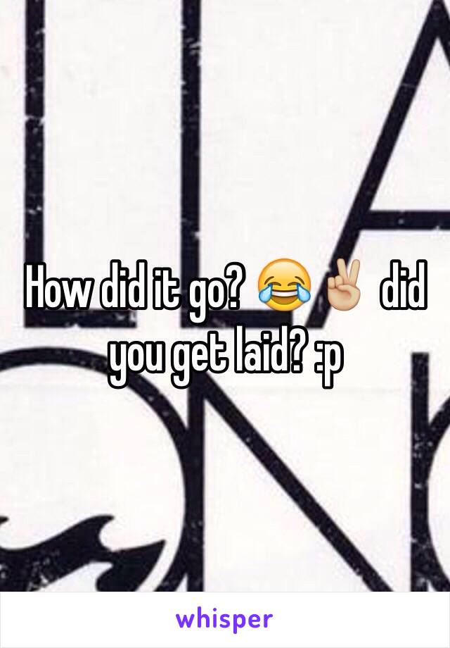 How did it go? 😂✌🏼️ did you get laid? :p 