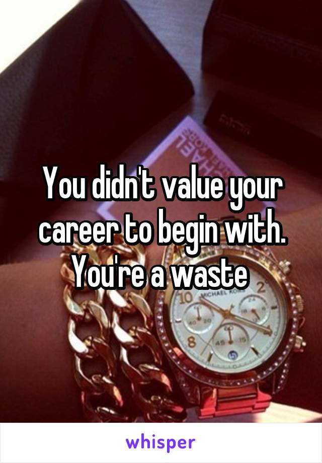 You didn't value your career to begin with. You're a waste 